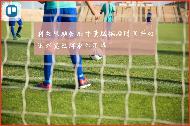 利兹联助教批评曼城拖延时间并对法尔克红牌表示不满