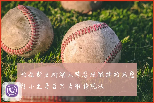 帕森斯分析湖人阵容极限续约老詹与小里是否只为维持现状