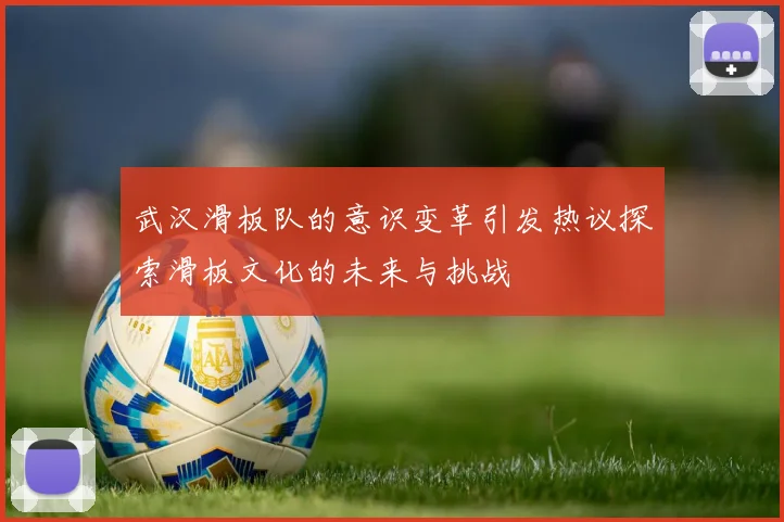 武汉滑板队的意识变革引发热议探索滑板文化的未来与挑战