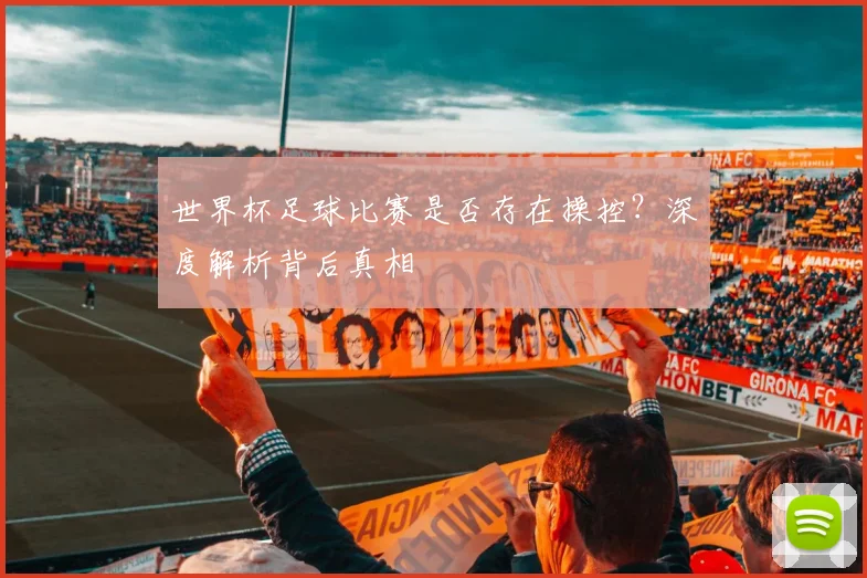 世界杯足球比赛是否存在操控？深度解析背后真相