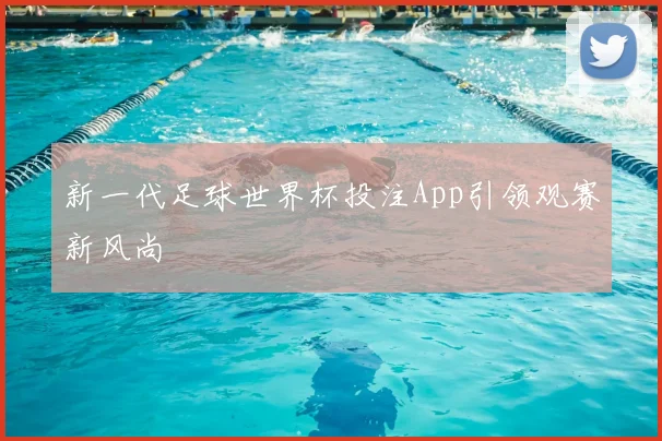 新一代足球世界杯投注App引领观赛新风尚