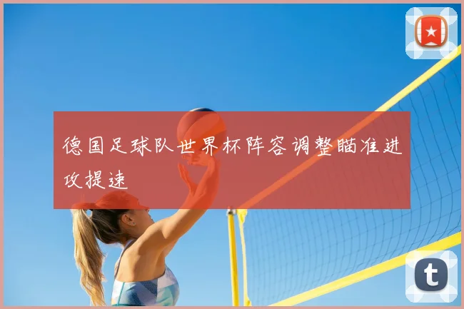 德国足球队世界杯阵容调整瞄准进攻提速