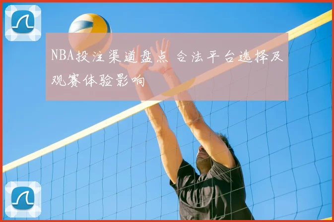 NBA投注渠道盘点 合法平台选择及观赛体验影响
