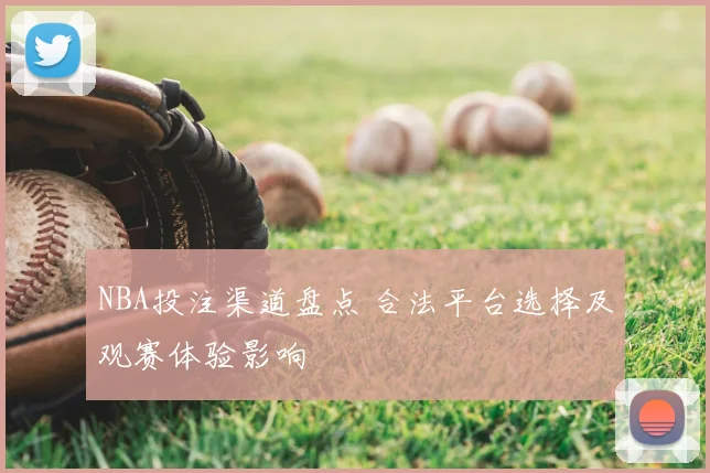 NBA投注渠道盘点 合法平台选择及观赛体验影响