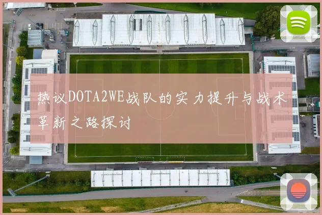 热议DOTA2WE战队的实力提升与战术革新之路探讨