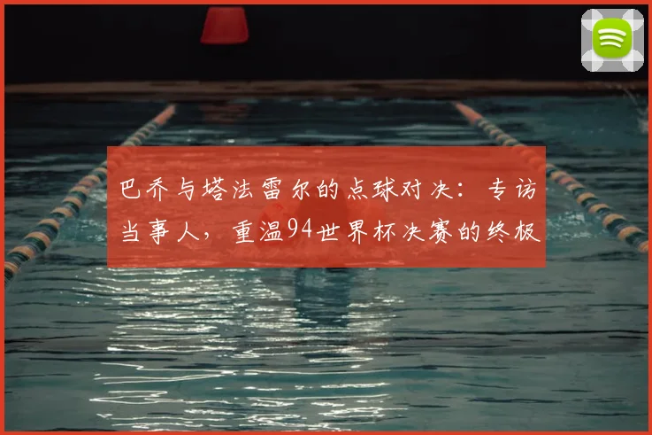 巴乔与塔法雷尔的点球对决:专访当事人,重温94世界杯决赛的终极瞬间