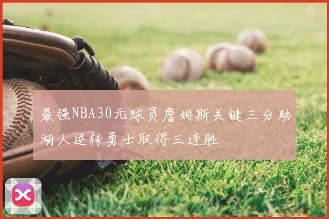 最强NBA30元球员詹姆斯关键三分助湖人逆转勇士取得三连胜