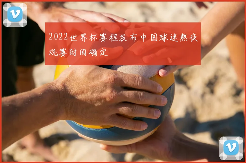 2022世界杯赛程发布中国球迷熬夜观赛时间确定