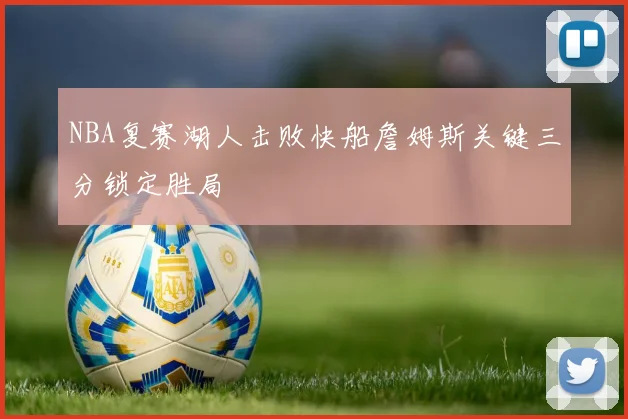 NBA复赛湖人击败快船詹姆斯关键三分锁定胜局
