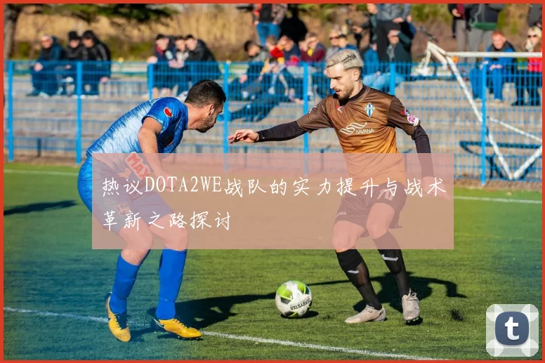 热议DOTA2WE战队的实力提升与战术革新之路探讨