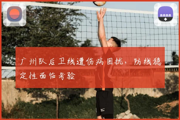 广州队后卫线遭伤病困扰,防线稳定性面临考验