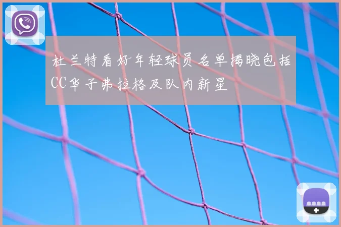杜兰特看好年轻球员名单揭晓包括CC华子弗拉格及队内新星