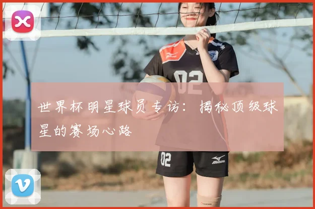 世界杯明星球员专访:揭秘顶级球星的赛场心路