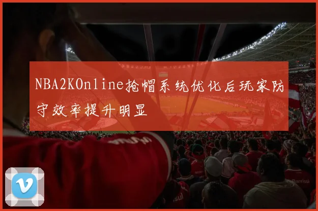 NBA2KOnline抢帽系统优化后玩家防守效率提升明显