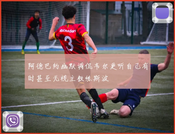 阿德巴约幽默调侃韦尔更听自己有时甚至无视主教练斯波