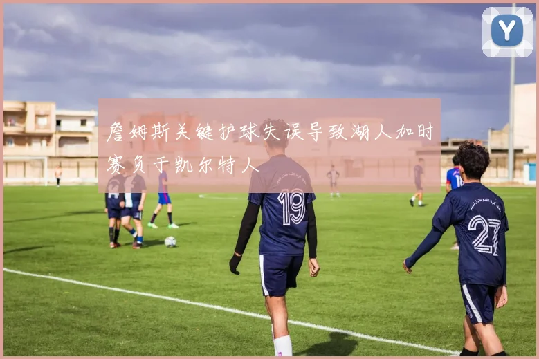 詹姆斯关键护球失误导致湖人加时赛负于凯尔特人