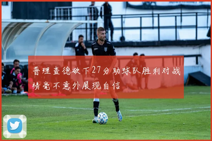 普理查德砍下27分助球队胜利对战绩毫不意外展现自信