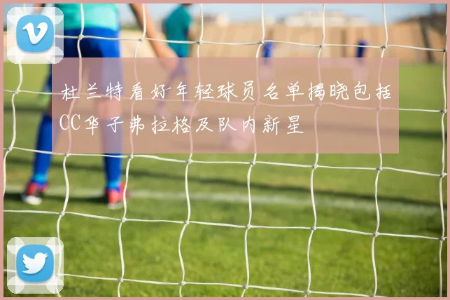 杜兰特看好年轻球员名单揭晓包括CC华子弗拉格及队内新星