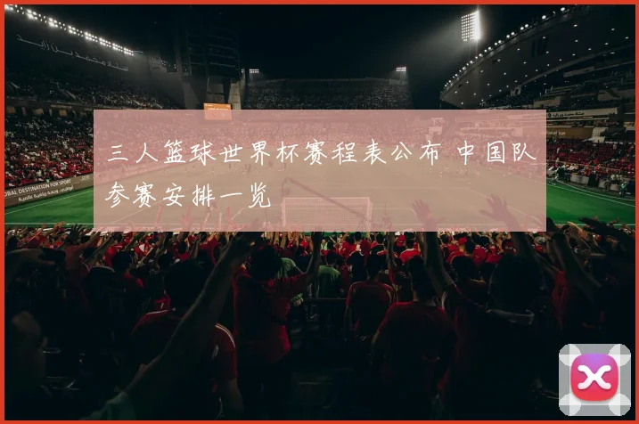 三人篮球世界杯赛程表公布 中国队参赛安排一览