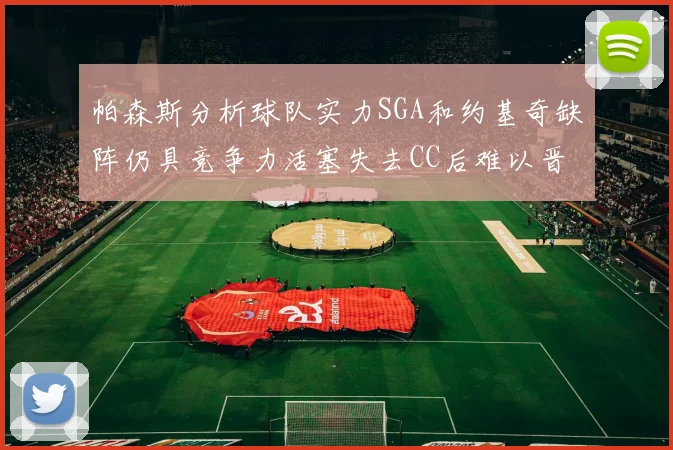 帕森斯分析球队实力SGA和约基奇缺阵仍具竞争力活塞失去CC后难以晋级附加赛
