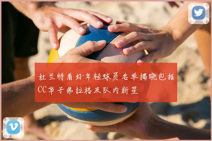 杜兰特看好年轻球员名单揭晓包括CC华子弗拉格及队内新星