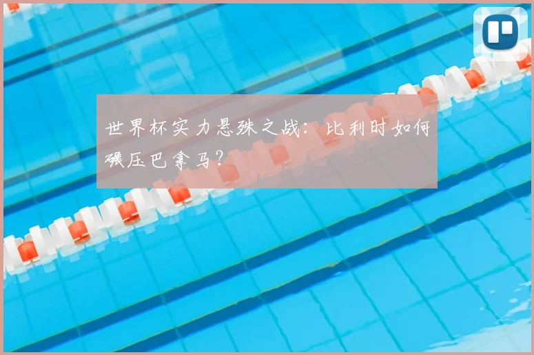 世界杯实力悬殊之战:比利时如何碾压巴拿马?