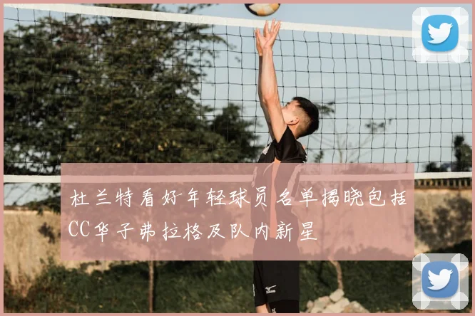 杜兰特看好年轻球员名单揭晓包括CC华子弗拉格及队内新星