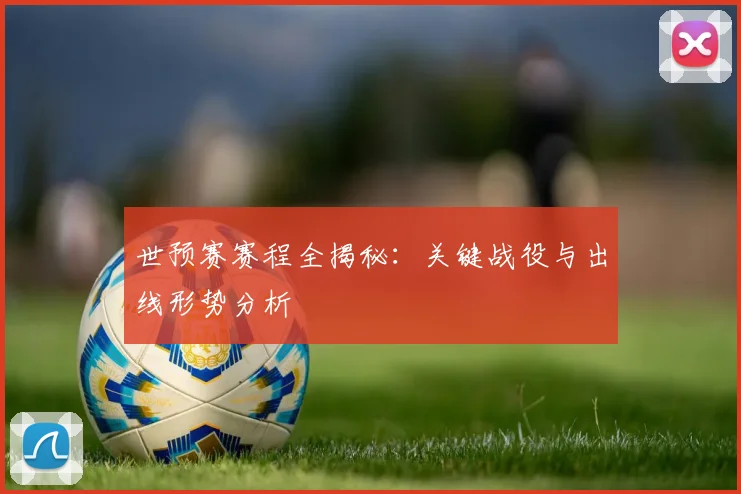 世预赛赛程全揭秘:关键战役与出线形势分析