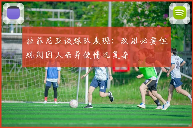 拉菲尼亚谈球队表现:改进必要但规则因人而异使情况复杂