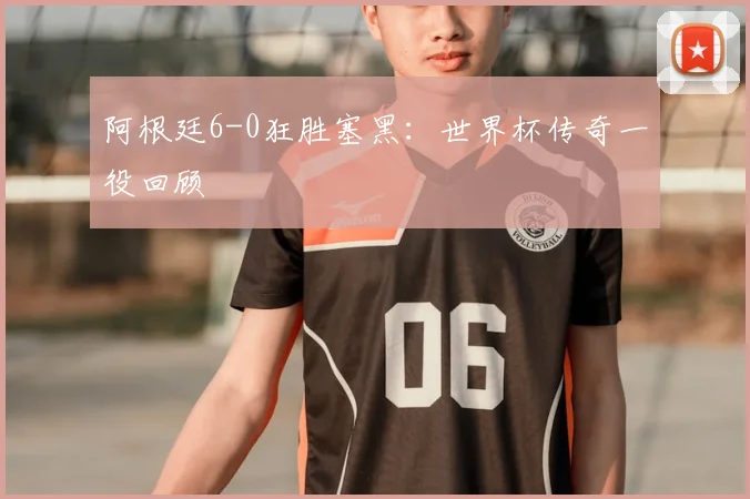 阿根廷6-0狂胜塞黑:世界杯传奇一役回顾