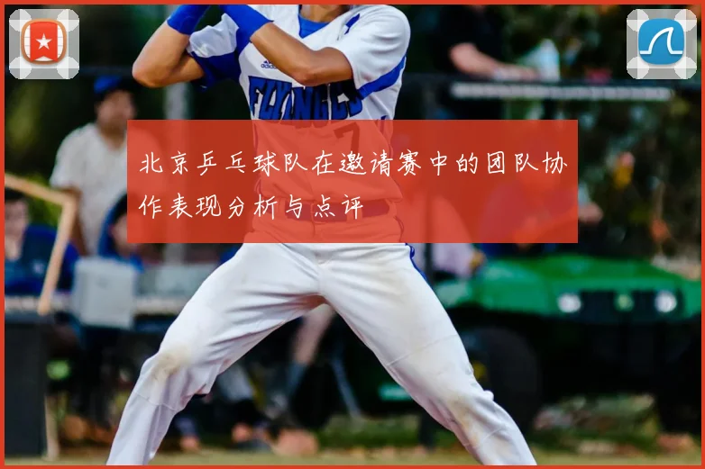 北京乒乓球队在邀请赛中的团队协作表现分析与点评