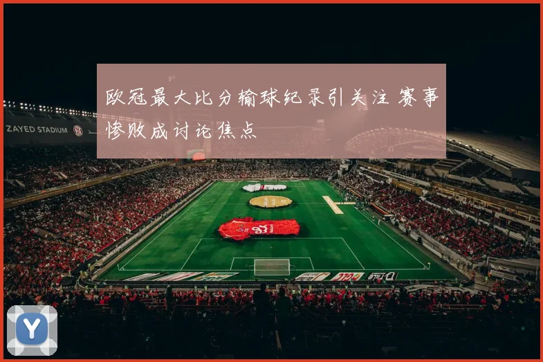 欧冠最大比分输球纪录引关注 赛事惨败成讨论焦点