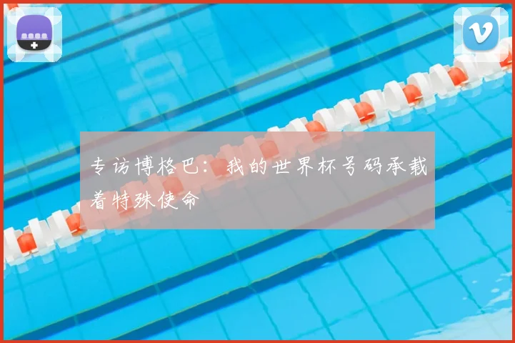 专访博格巴:我的世界杯号码承载着特殊使命