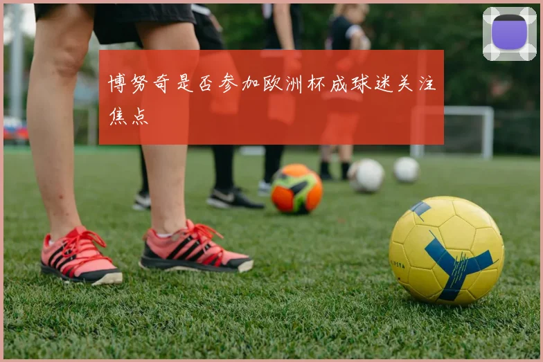 博努奇是否参加欧洲杯成球迷关注焦点