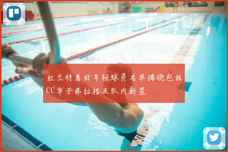 杜兰特看好年轻球员名单揭晓包括CC华子弗拉格及队内新星