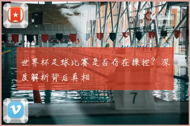 世界杯足球比赛是否存在操控?深度解析背后真相