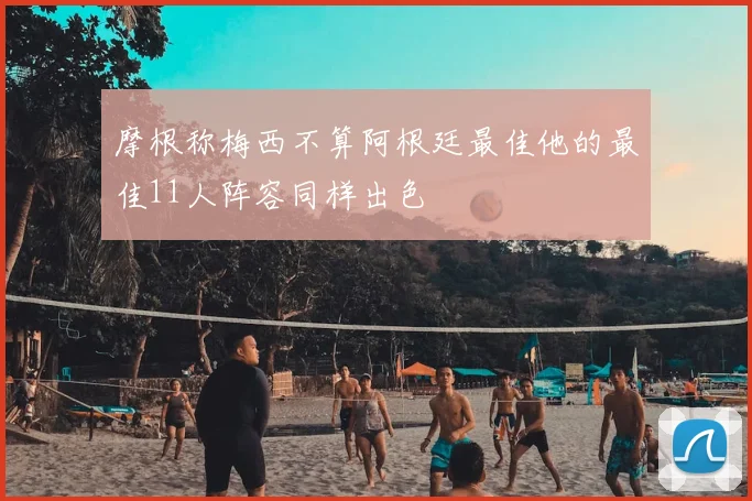 摩根称梅西不算阿根廷最佳他的最佳11人阵容同样出色