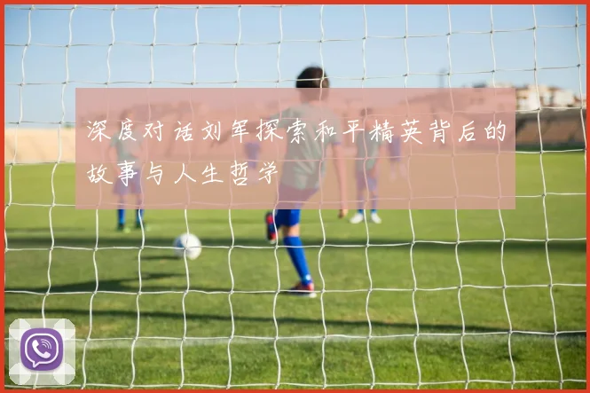 深度对话刘军探索和平精英背后的故事与人生哲学