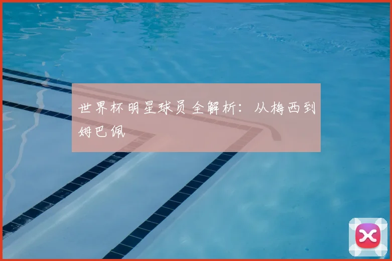 世界杯明星球员全解析:从梅西到姆巴佩