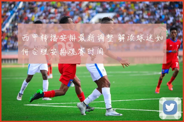 西甲转播安排最新调整 解读球迷如何合理安排观赛时间