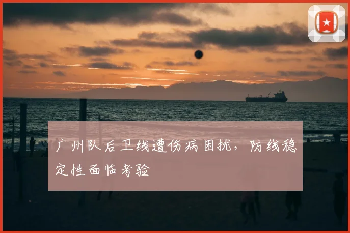 广州队后卫线遭伤病困扰,防线稳定性面临考验