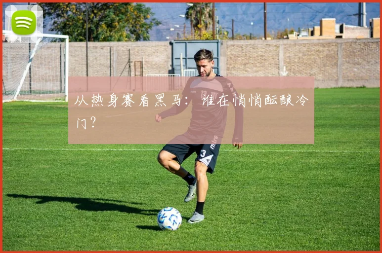 从热身赛看黑马:谁在悄悄酝酿冷门?
