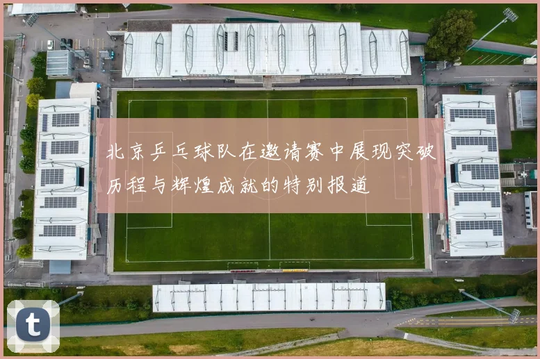 北京乒乓球队在邀请赛中展现突破历程与辉煌成就的特别报道