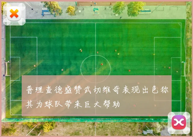 普理查德盛赞武切维奇表现出色称其为球队带来巨大帮助