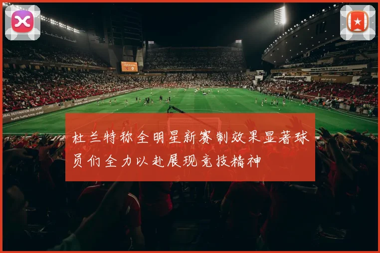 杜兰特称全明星新赛制效果显著球员们全力以赴展现竞技精神
