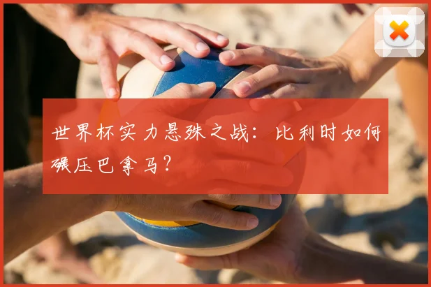 世界杯实力悬殊之战:比利时如何碾压巴拿马?