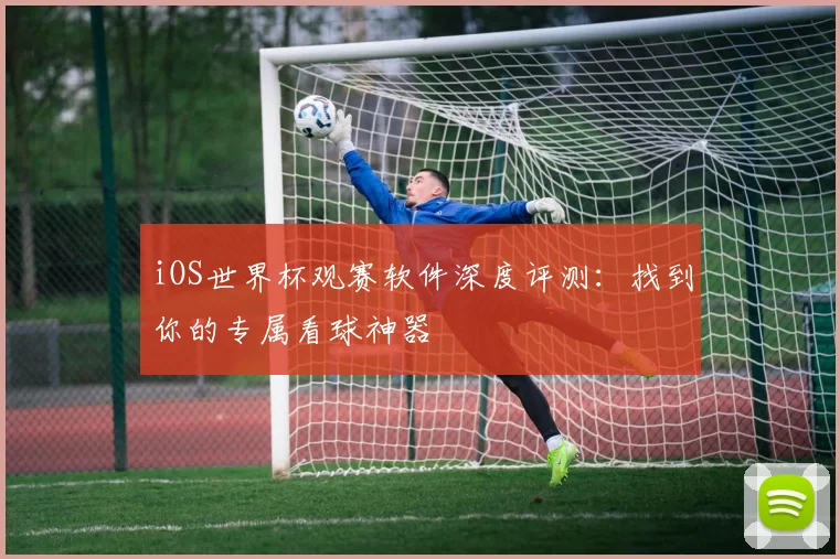 iOS世界杯观赛软件深度评测:找到你的专属看球神器
