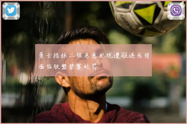 勇士格林二级恶意犯规遭驱逐或将面临联盟禁赛处罚