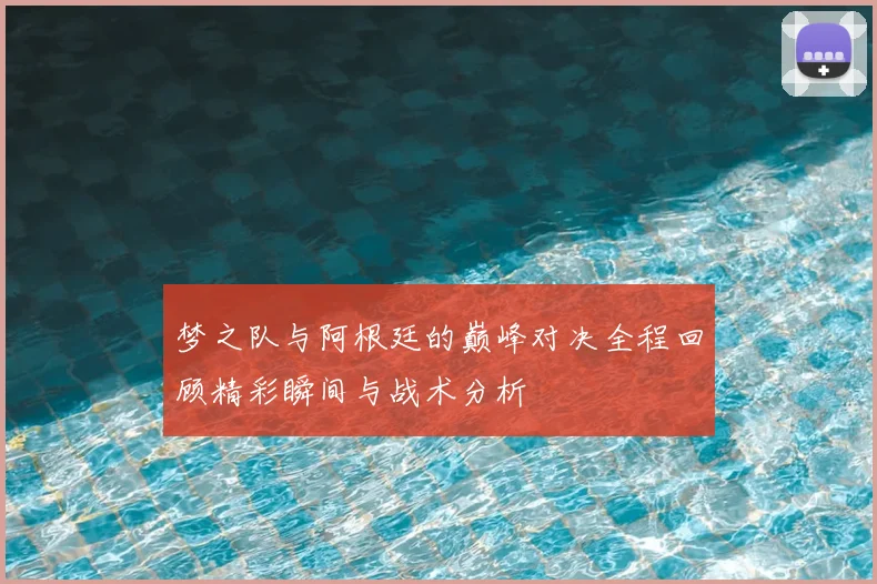 梦之队与阿根廷的巅峰对决全程回顾精彩瞬间与战术分析