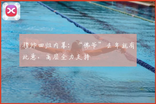 穆帅回归内幕:“佛爷”去年就有此意,高层全力支持